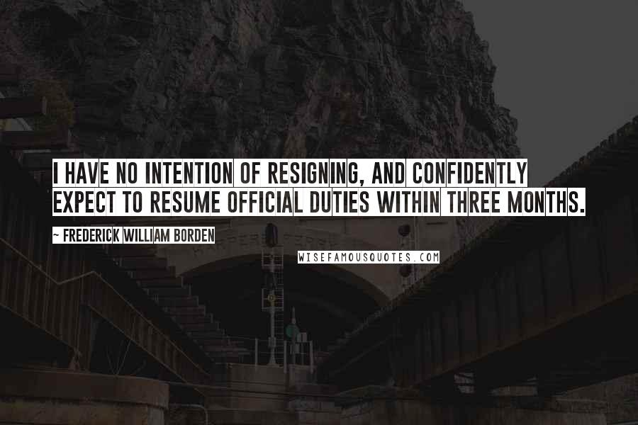 Frederick William Borden Quotes: I have no intention of resigning, and confidently expect to resume official duties within three months.