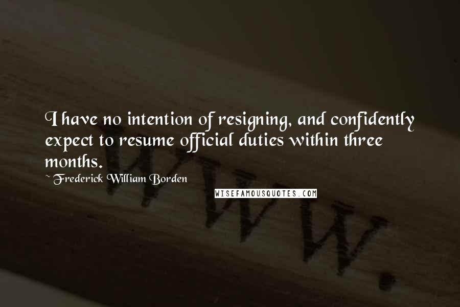 Frederick William Borden Quotes: I have no intention of resigning, and confidently expect to resume official duties within three months.