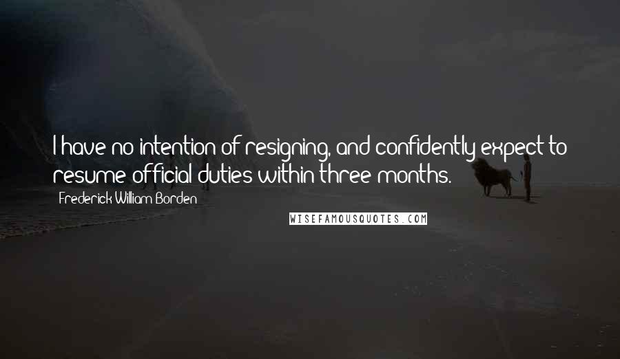 Frederick William Borden Quotes: I have no intention of resigning, and confidently expect to resume official duties within three months.