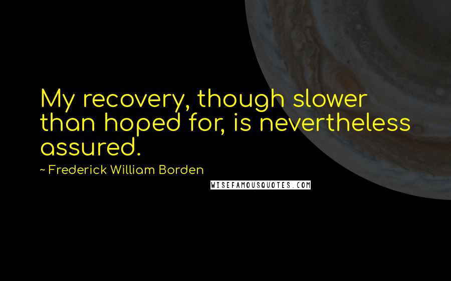 Frederick William Borden Quotes: My recovery, though slower than hoped for, is nevertheless assured.