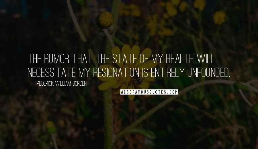 Frederick William Borden Quotes: The rumor that the state of my health will necessitate my resignation is entirely unfounded.