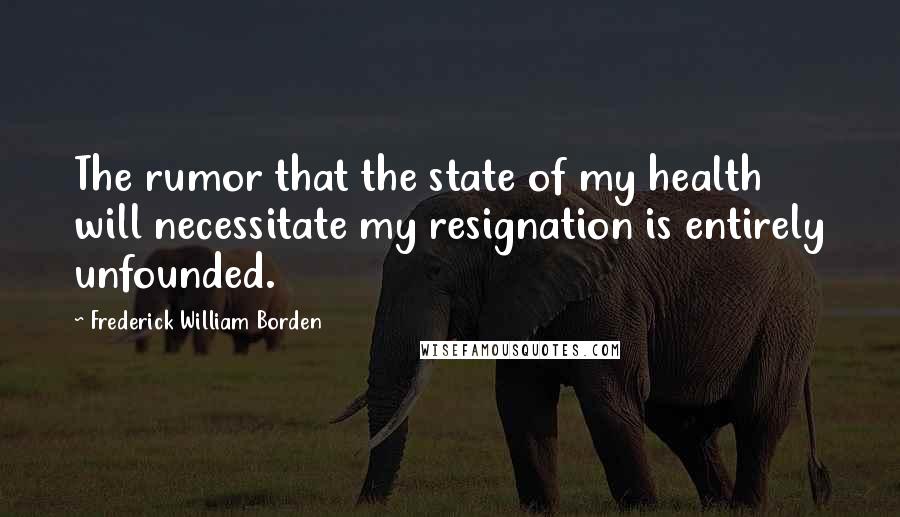 Frederick William Borden Quotes: The rumor that the state of my health will necessitate my resignation is entirely unfounded.