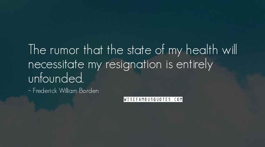 Frederick William Borden Quotes: The rumor that the state of my health will necessitate my resignation is entirely unfounded.