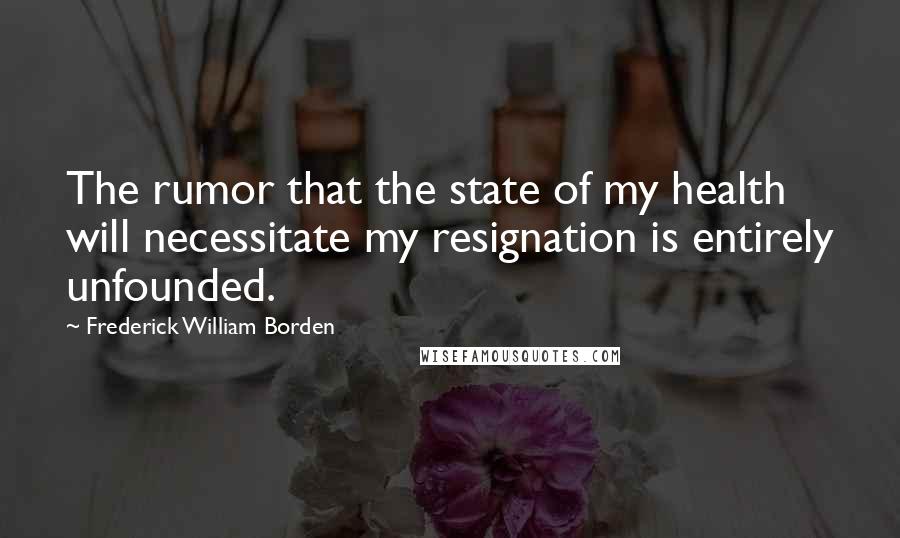 Frederick William Borden Quotes: The rumor that the state of my health will necessitate my resignation is entirely unfounded.