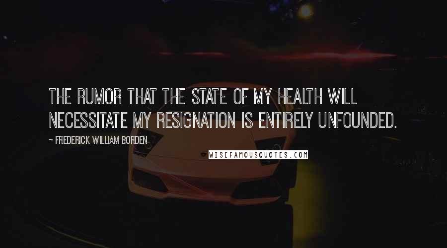 Frederick William Borden Quotes: The rumor that the state of my health will necessitate my resignation is entirely unfounded.