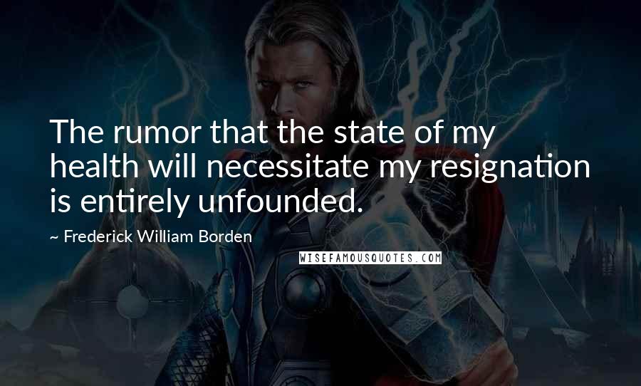 Frederick William Borden Quotes: The rumor that the state of my health will necessitate my resignation is entirely unfounded.