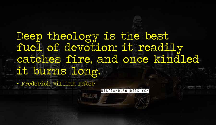 Frederick William Faber Quotes: Deep theology is the best fuel of devotion; it readily catches fire, and once kindled it burns long.