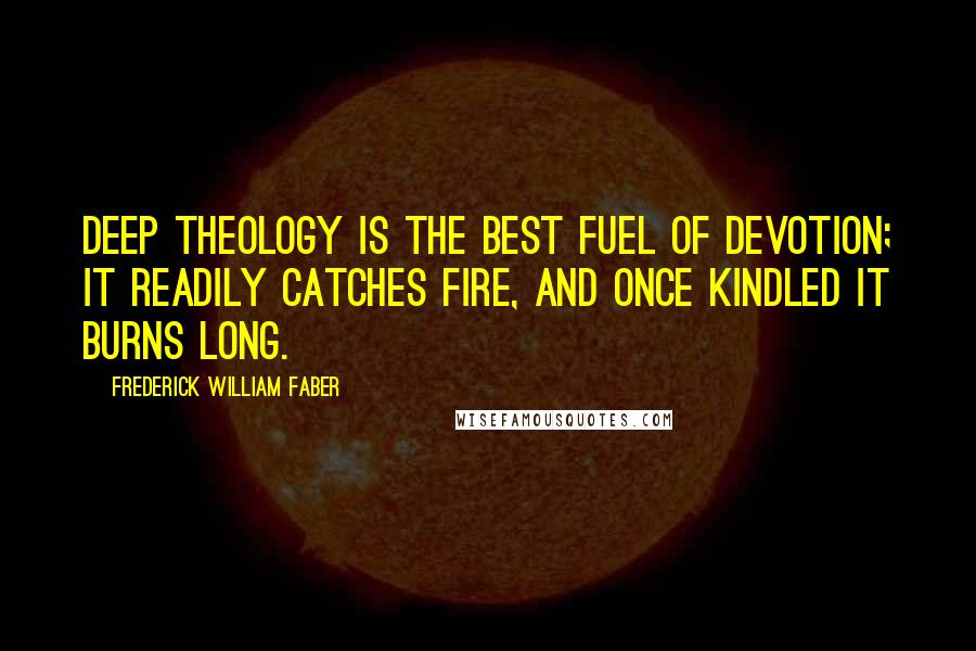 Frederick William Faber Quotes: Deep theology is the best fuel of devotion; it readily catches fire, and once kindled it burns long.
