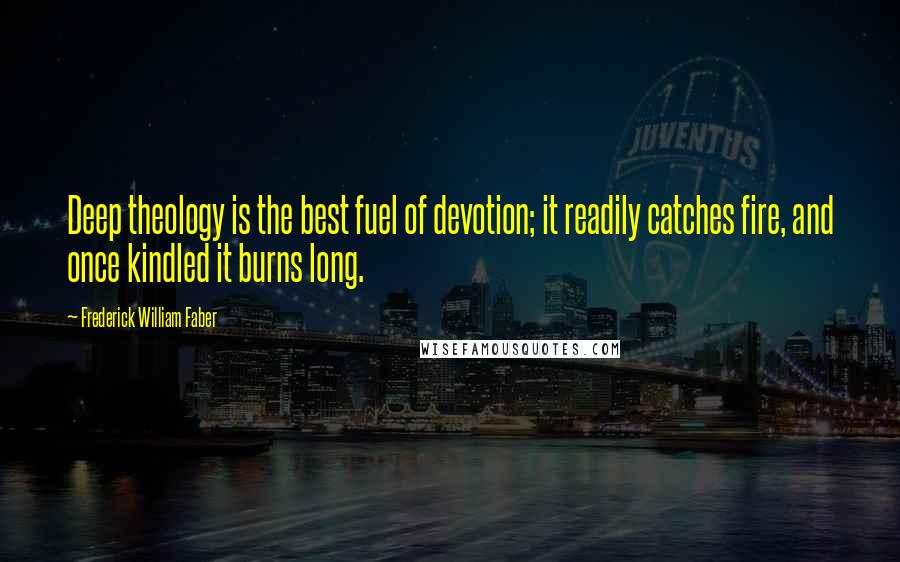 Frederick William Faber Quotes: Deep theology is the best fuel of devotion; it readily catches fire, and once kindled it burns long.