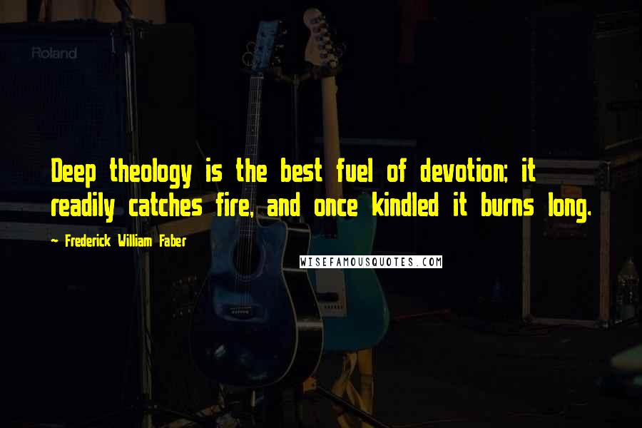 Frederick William Faber Quotes: Deep theology is the best fuel of devotion; it readily catches fire, and once kindled it burns long.