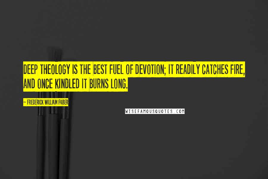 Frederick William Faber Quotes: Deep theology is the best fuel of devotion; it readily catches fire, and once kindled it burns long.