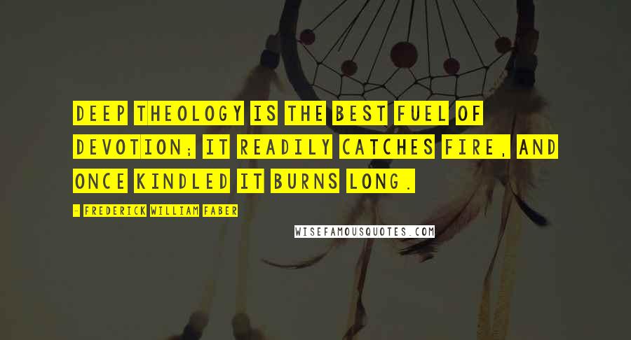 Frederick William Faber Quotes: Deep theology is the best fuel of devotion; it readily catches fire, and once kindled it burns long.