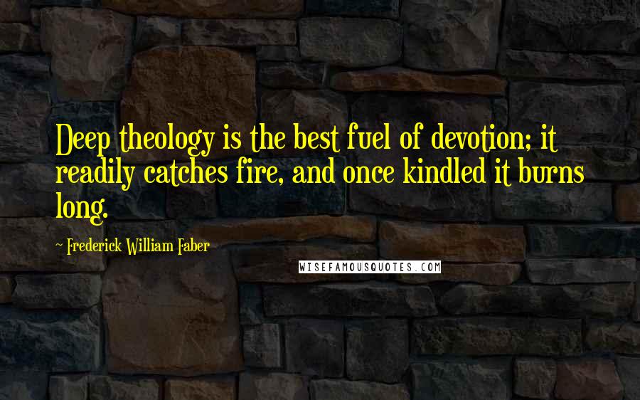 Frederick William Faber Quotes: Deep theology is the best fuel of devotion; it readily catches fire, and once kindled it burns long.