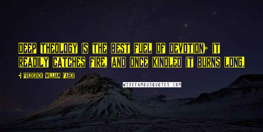 Frederick William Faber Quotes: Deep theology is the best fuel of devotion; it readily catches fire, and once kindled it burns long.