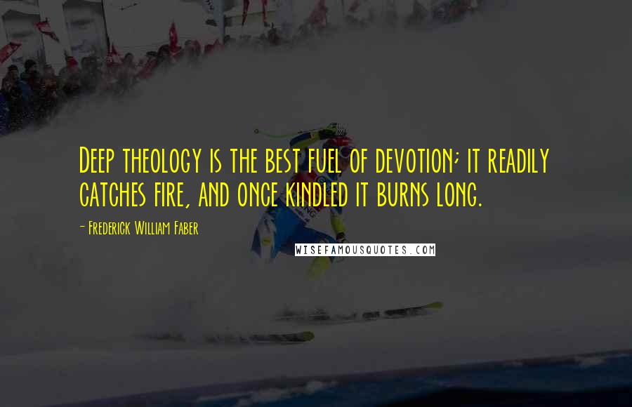 Frederick William Faber Quotes: Deep theology is the best fuel of devotion; it readily catches fire, and once kindled it burns long.