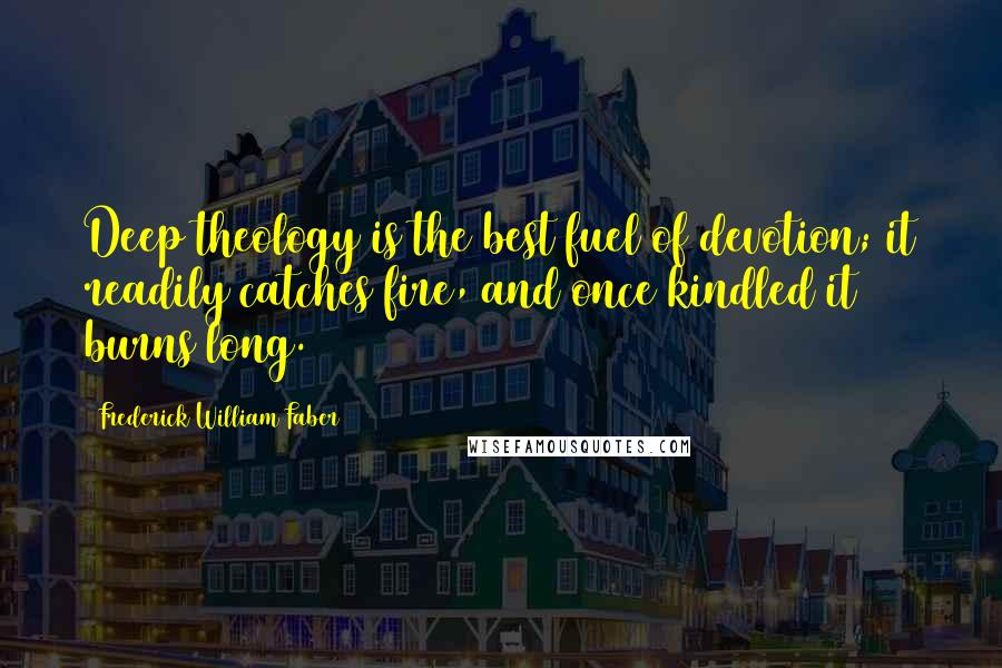 Frederick William Faber Quotes: Deep theology is the best fuel of devotion; it readily catches fire, and once kindled it burns long.