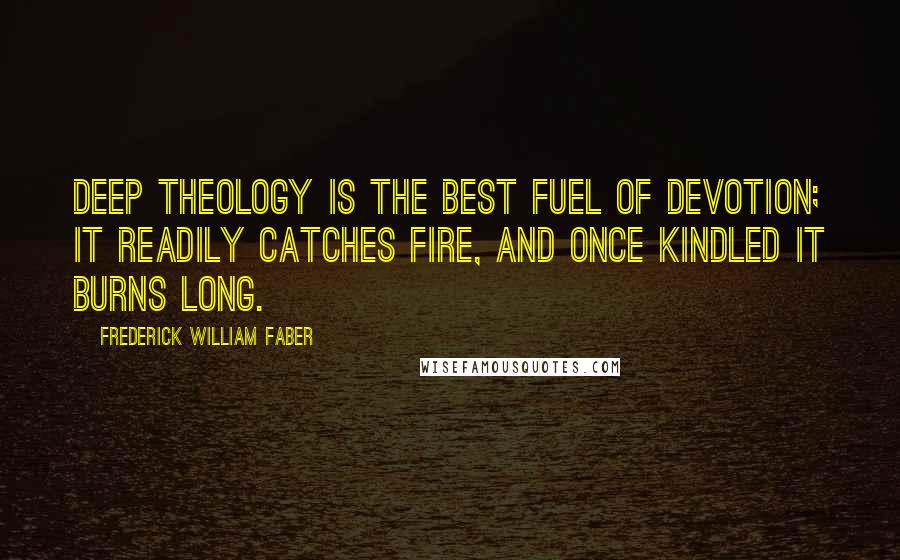Frederick William Faber Quotes: Deep theology is the best fuel of devotion; it readily catches fire, and once kindled it burns long.