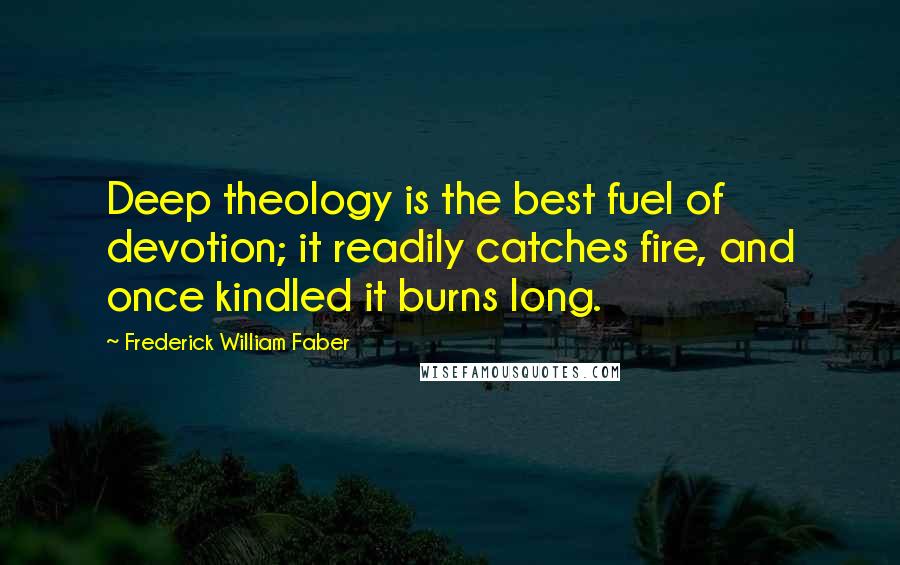 Frederick William Faber Quotes: Deep theology is the best fuel of devotion; it readily catches fire, and once kindled it burns long.