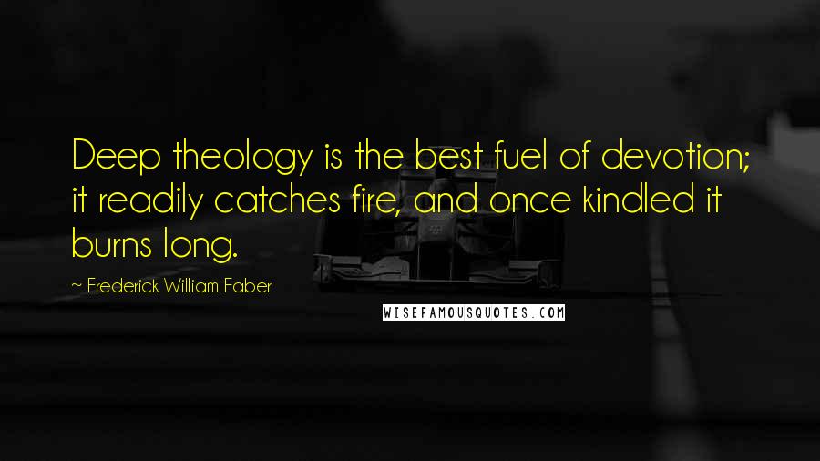 Frederick William Faber Quotes: Deep theology is the best fuel of devotion; it readily catches fire, and once kindled it burns long.