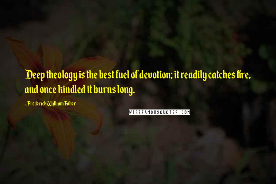 Frederick William Faber Quotes: Deep theology is the best fuel of devotion; it readily catches fire, and once kindled it burns long.