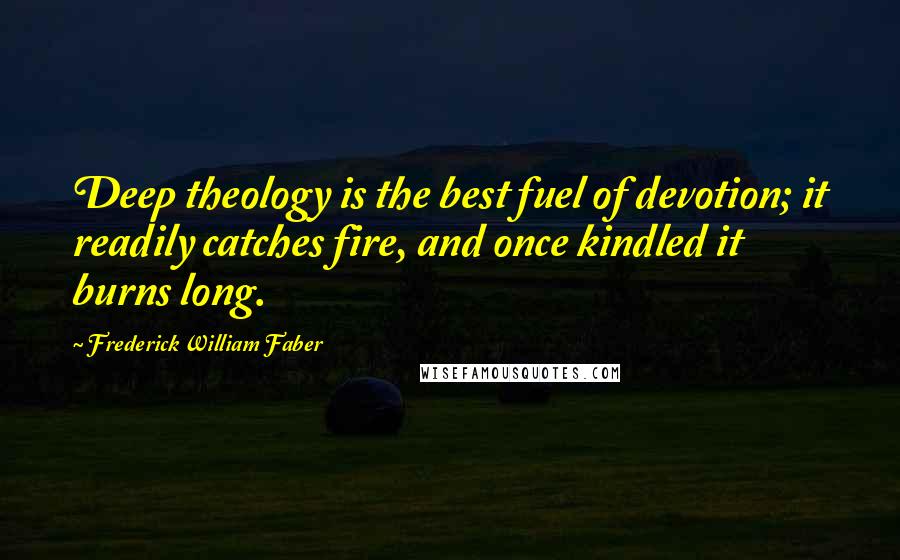Frederick William Faber Quotes: Deep theology is the best fuel of devotion; it readily catches fire, and once kindled it burns long.