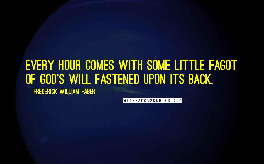 Frederick William Faber Quotes: Every hour comes with some little fagot of God's will fastened upon its back.
