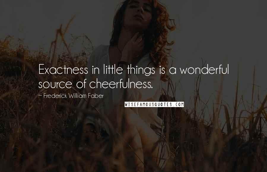 Frederick William Faber Quotes: Exactness in little things is a wonderful source of cheerfulness.