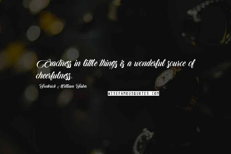 Frederick William Faber Quotes: Exactness in little things is a wonderful source of cheerfulness.