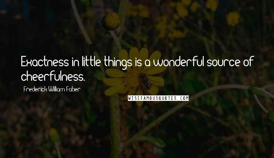 Frederick William Faber Quotes: Exactness in little things is a wonderful source of cheerfulness.