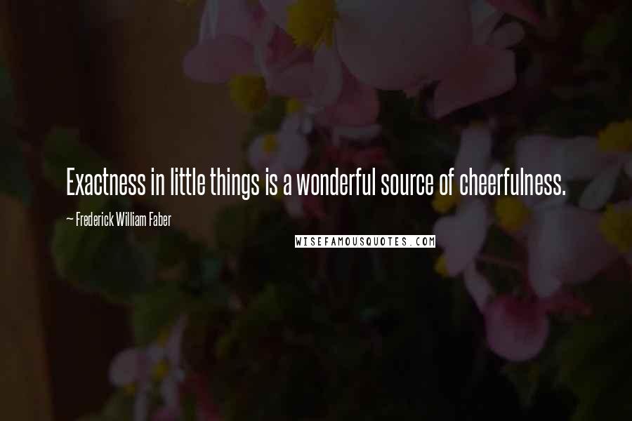 Frederick William Faber Quotes: Exactness in little things is a wonderful source of cheerfulness.