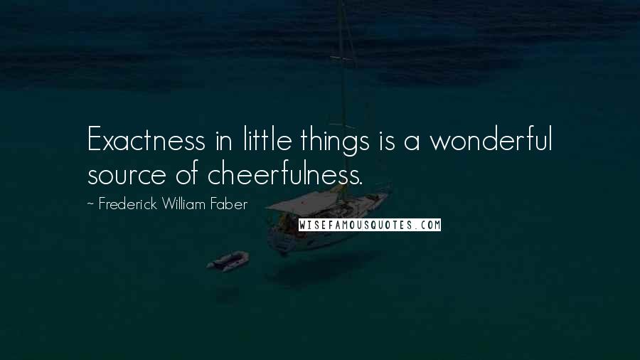 Frederick William Faber Quotes: Exactness in little things is a wonderful source of cheerfulness.