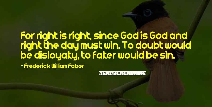 Frederick William Faber Quotes: For right is right, since God is God and right the day must win. To doubt would be disloyalty, to falter would be sin.