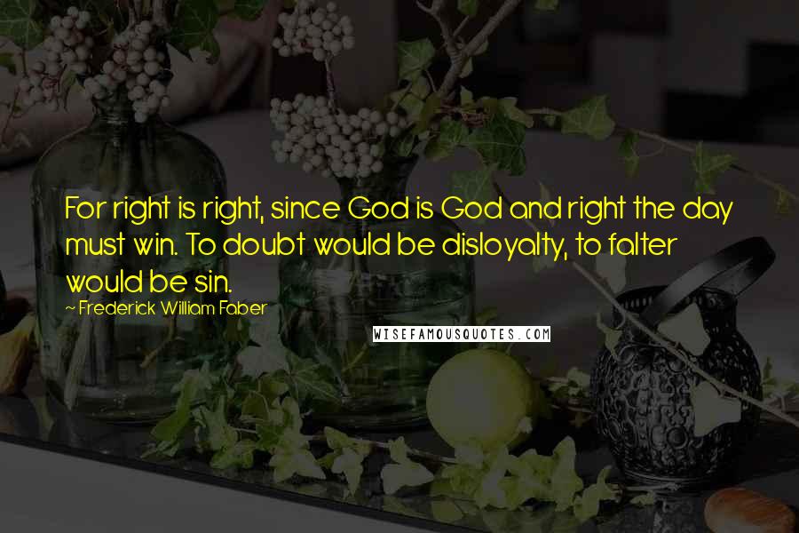 Frederick William Faber Quotes: For right is right, since God is God and right the day must win. To doubt would be disloyalty, to falter would be sin.