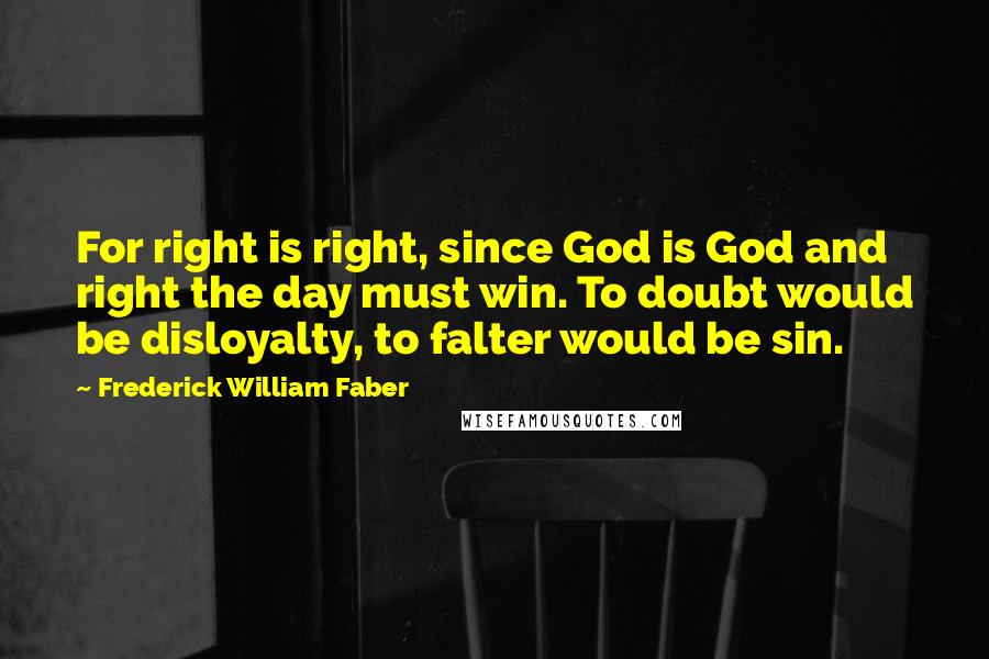 Frederick William Faber Quotes: For right is right, since God is God and right the day must win. To doubt would be disloyalty, to falter would be sin.