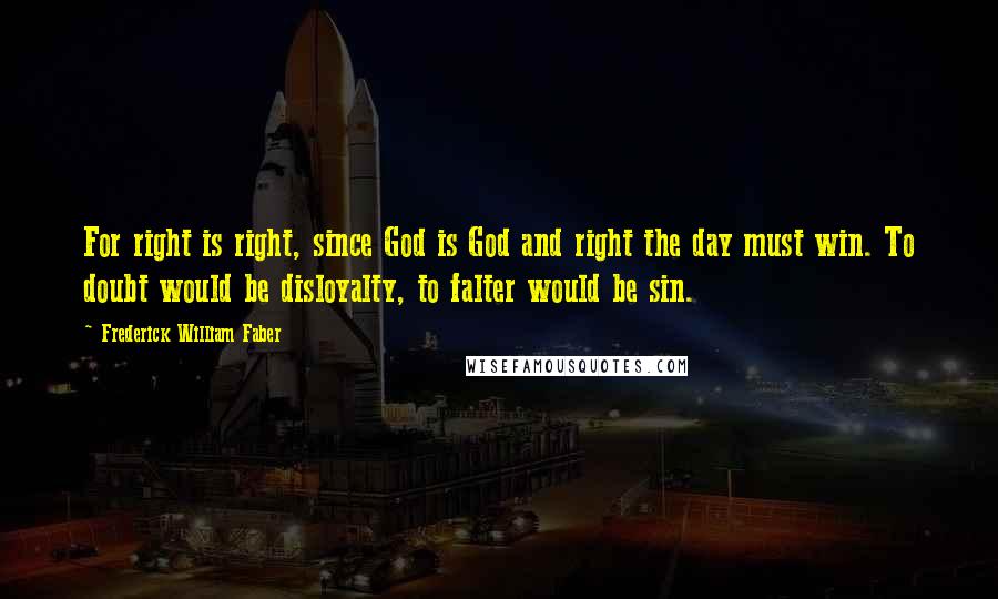 Frederick William Faber Quotes: For right is right, since God is God and right the day must win. To doubt would be disloyalty, to falter would be sin.