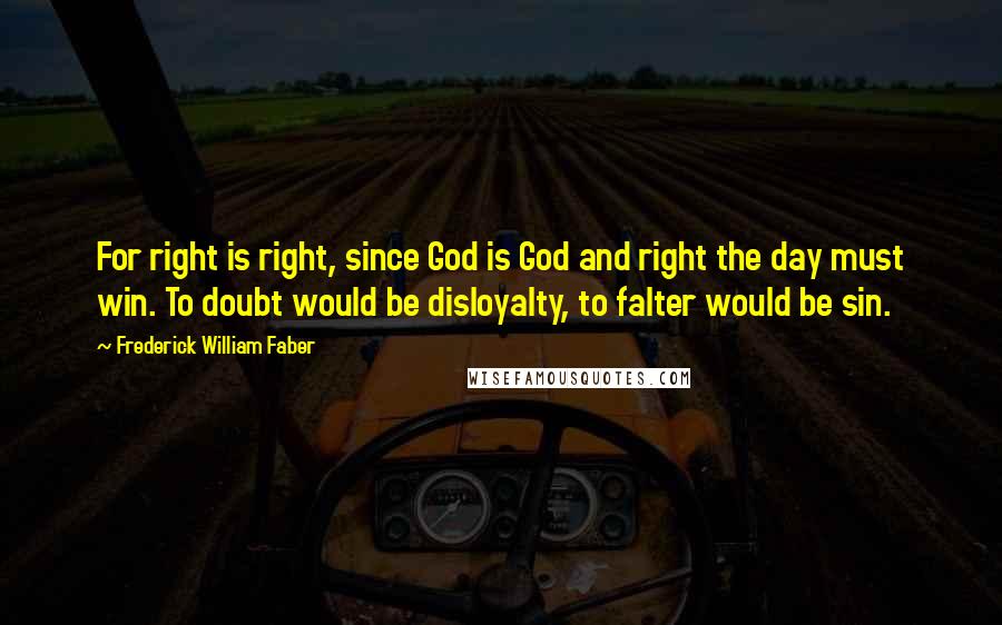 Frederick William Faber Quotes: For right is right, since God is God and right the day must win. To doubt would be disloyalty, to falter would be sin.