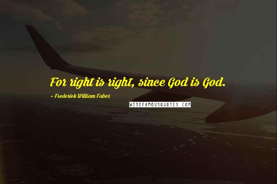 Frederick William Faber Quotes: For right is right, since God is God.