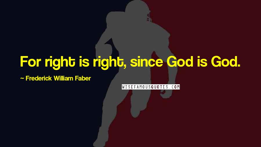 Frederick William Faber Quotes: For right is right, since God is God.