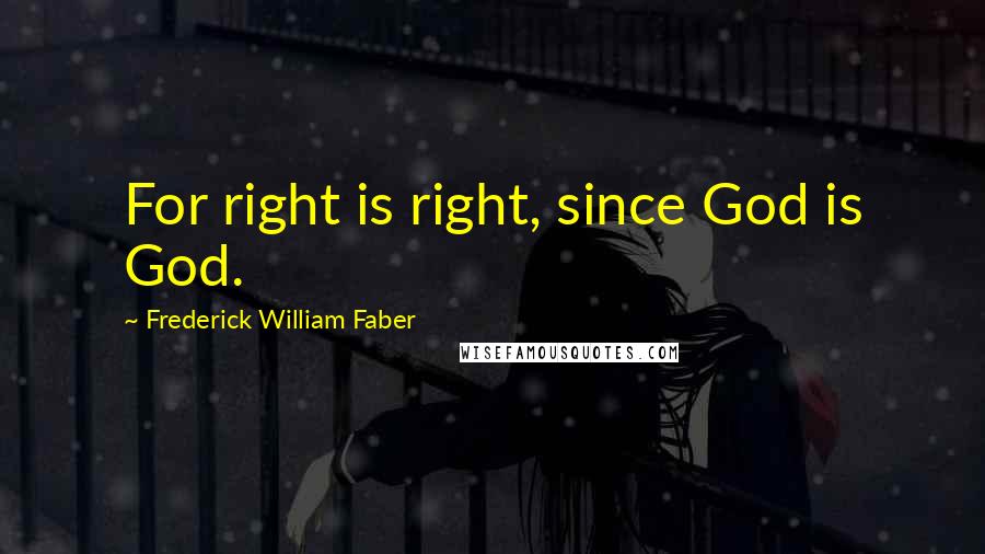 Frederick William Faber Quotes: For right is right, since God is God.