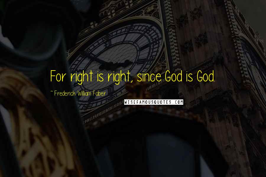 Frederick William Faber Quotes: For right is right, since God is God.
