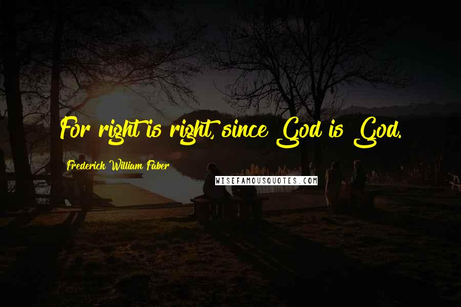 Frederick William Faber Quotes: For right is right, since God is God.