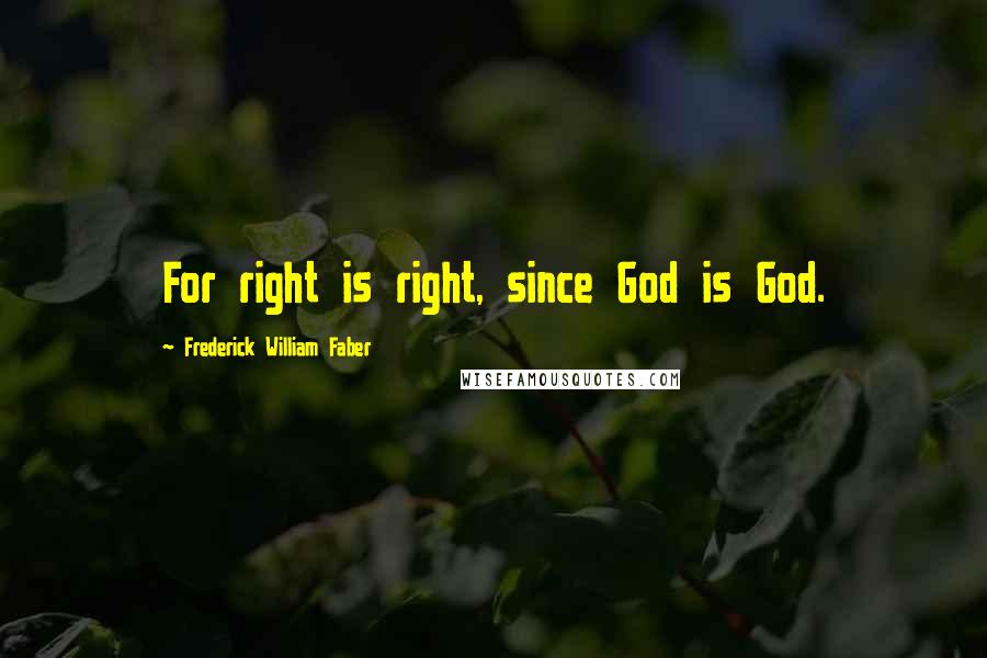 Frederick William Faber Quotes: For right is right, since God is God.