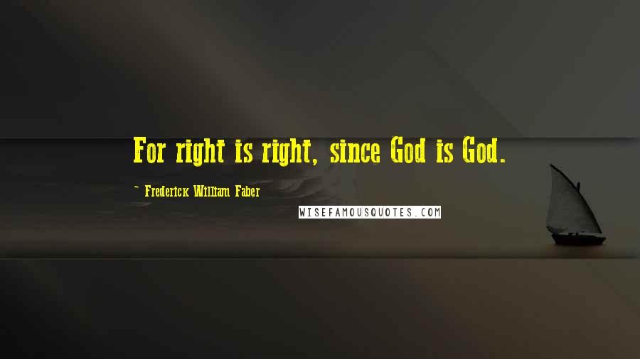Frederick William Faber Quotes: For right is right, since God is God.