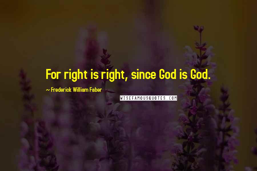 Frederick William Faber Quotes: For right is right, since God is God.