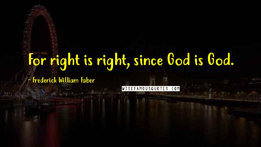 Frederick William Faber Quotes: For right is right, since God is God.