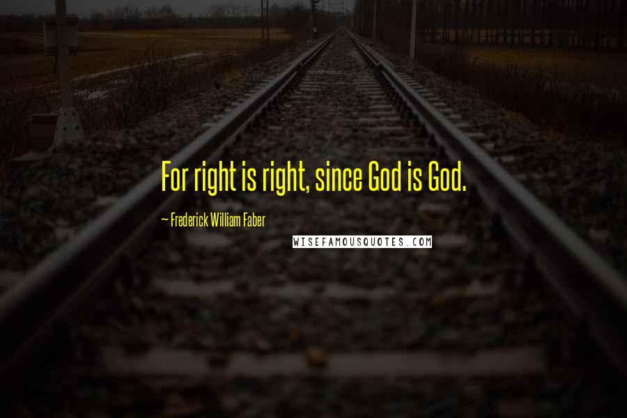 Frederick William Faber Quotes: For right is right, since God is God.