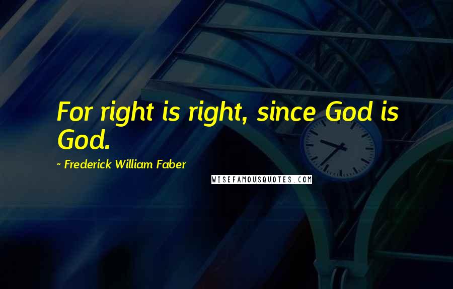 Frederick William Faber Quotes: For right is right, since God is God.