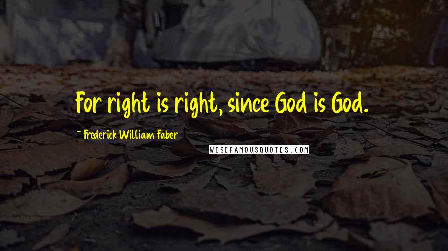 Frederick William Faber Quotes: For right is right, since God is God.