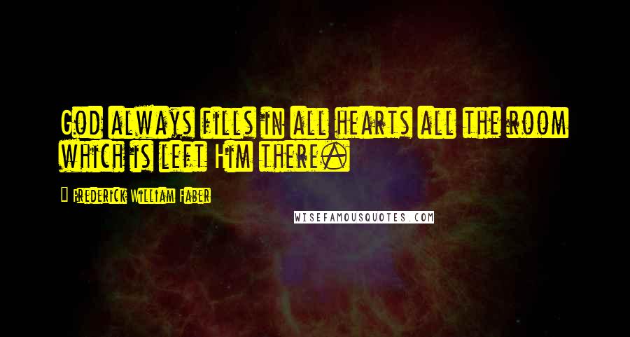 Frederick William Faber Quotes: God always fills in all hearts all the room which is left Him there.