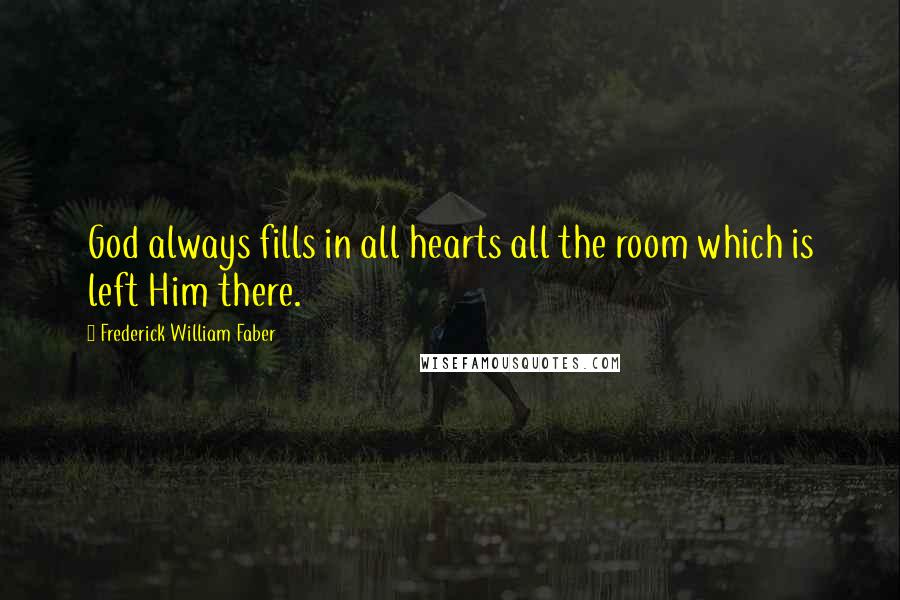 Frederick William Faber Quotes: God always fills in all hearts all the room which is left Him there.